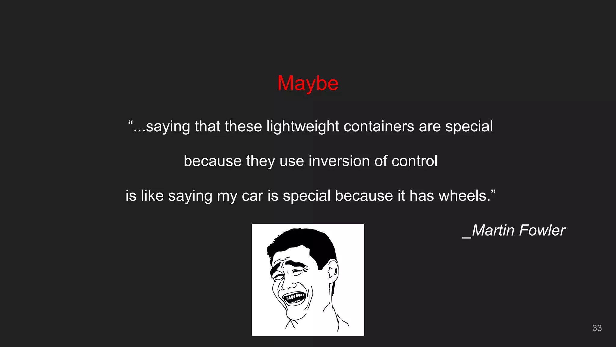 33
Maybe
“...saying that these lightweight containers are special
because they use inversion of control
is like saying my car is special because it has wheels.”
_Martin Fowler
 