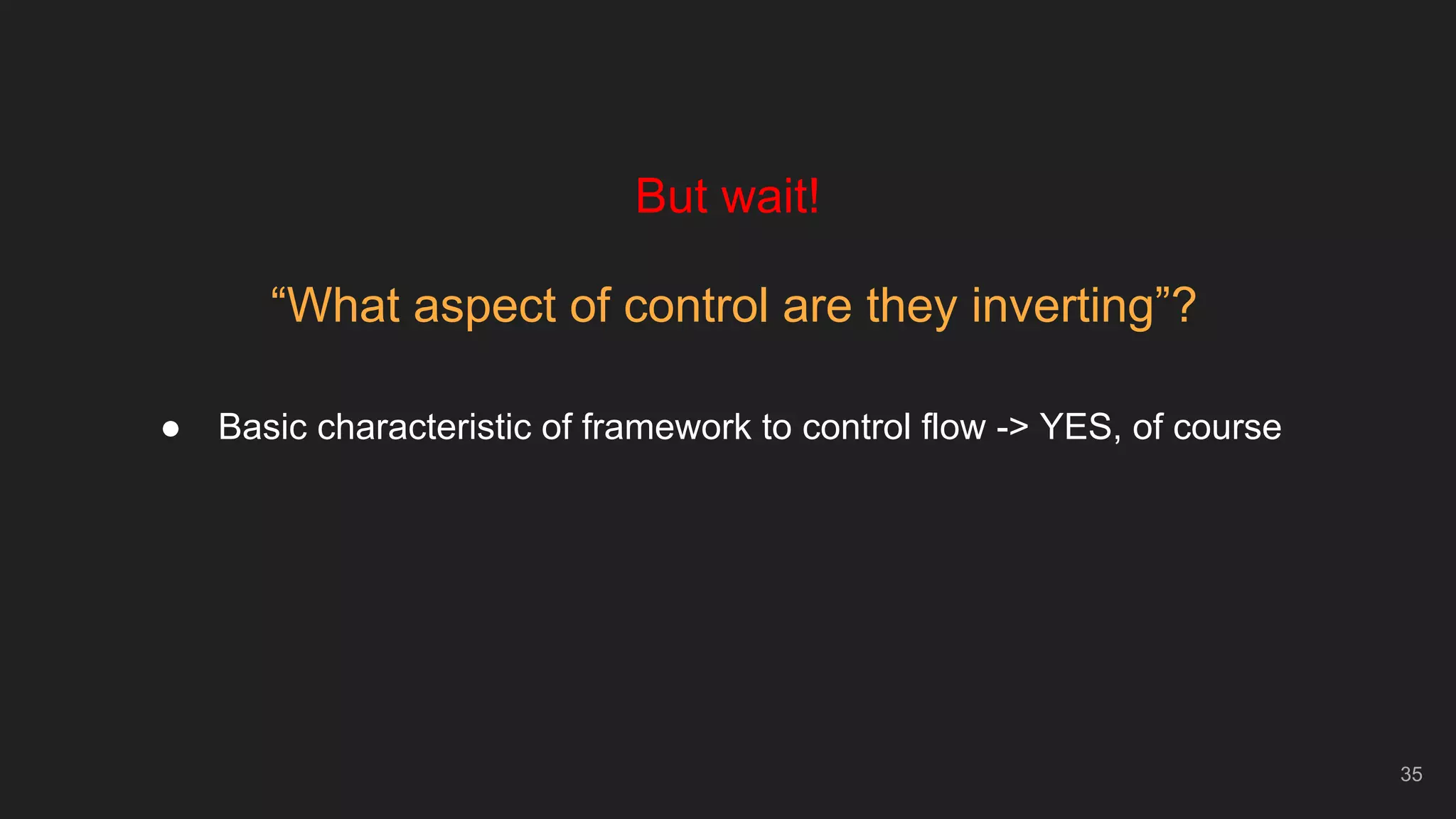 35
But wait!
“What aspect of control are they inverting”?
● Basic characteristic of framework to control flow -> YES, of course
 