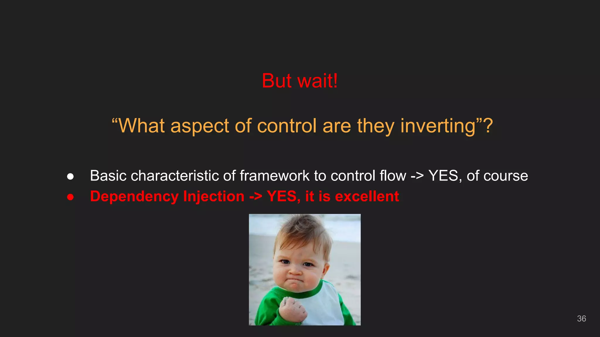36
But wait!
“What aspect of control are they inverting”?
● Basic characteristic of framework to control flow -> YES, of course
● Dependency Injection -> YES, it is excellent
 