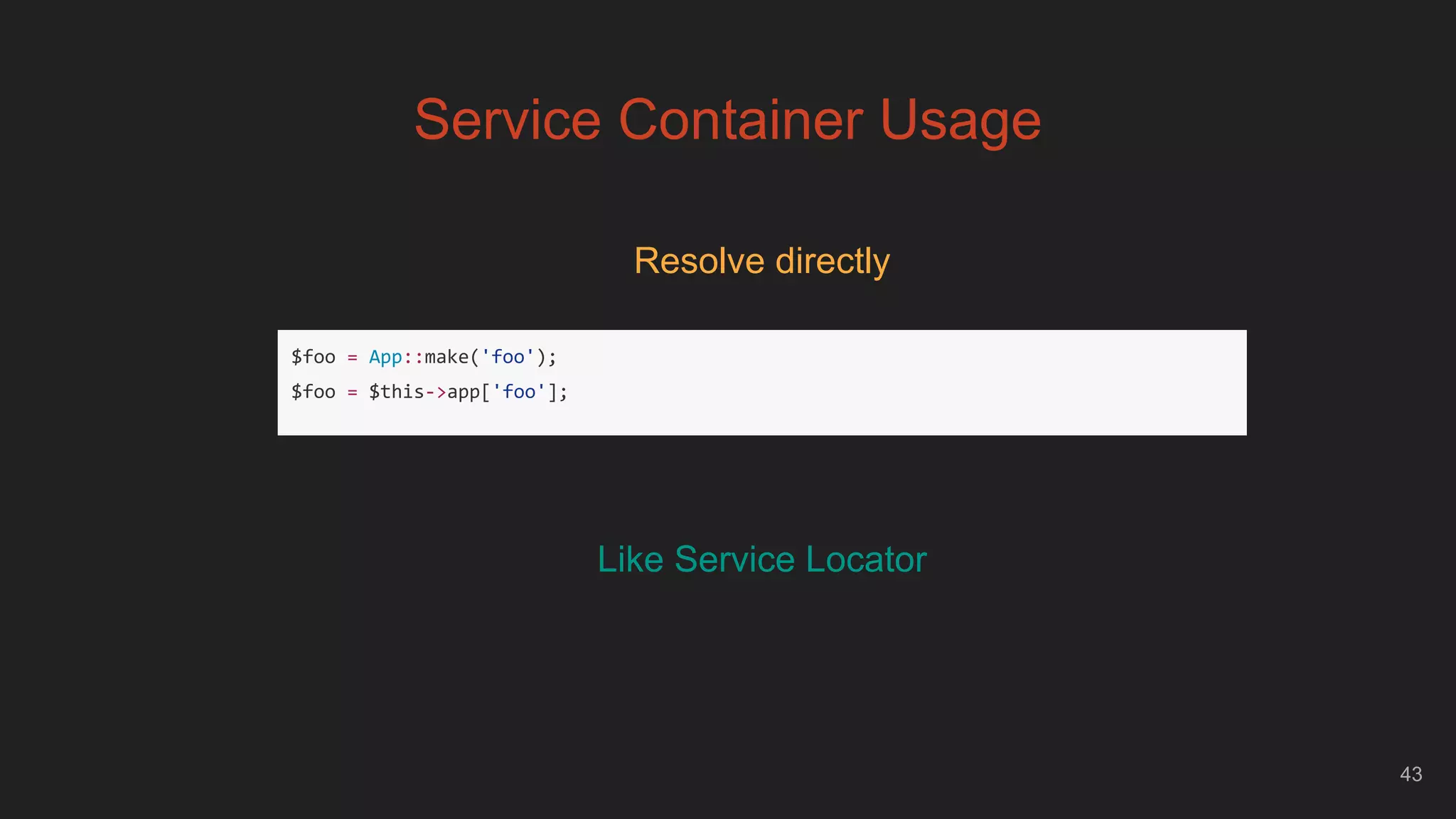 43
Service Container Usage
Resolve directly
$foo = App::make('foo');
$foo = $this->app['foo'];
Like Service Locator
 