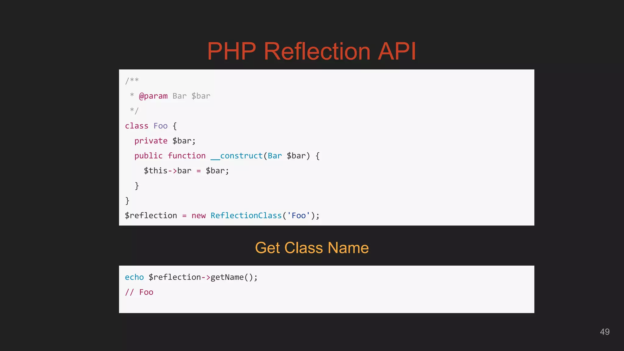 49
PHP Reflection API
/**
* @param Bar $bar
*/
class Foo {
private $bar;
public function __construct(Bar $bar) {
$this->bar = $bar;
}
}
$reflection = new ReflectionClass('Foo');
echo $reflection->getName();
// Foo
Get Class Name
 