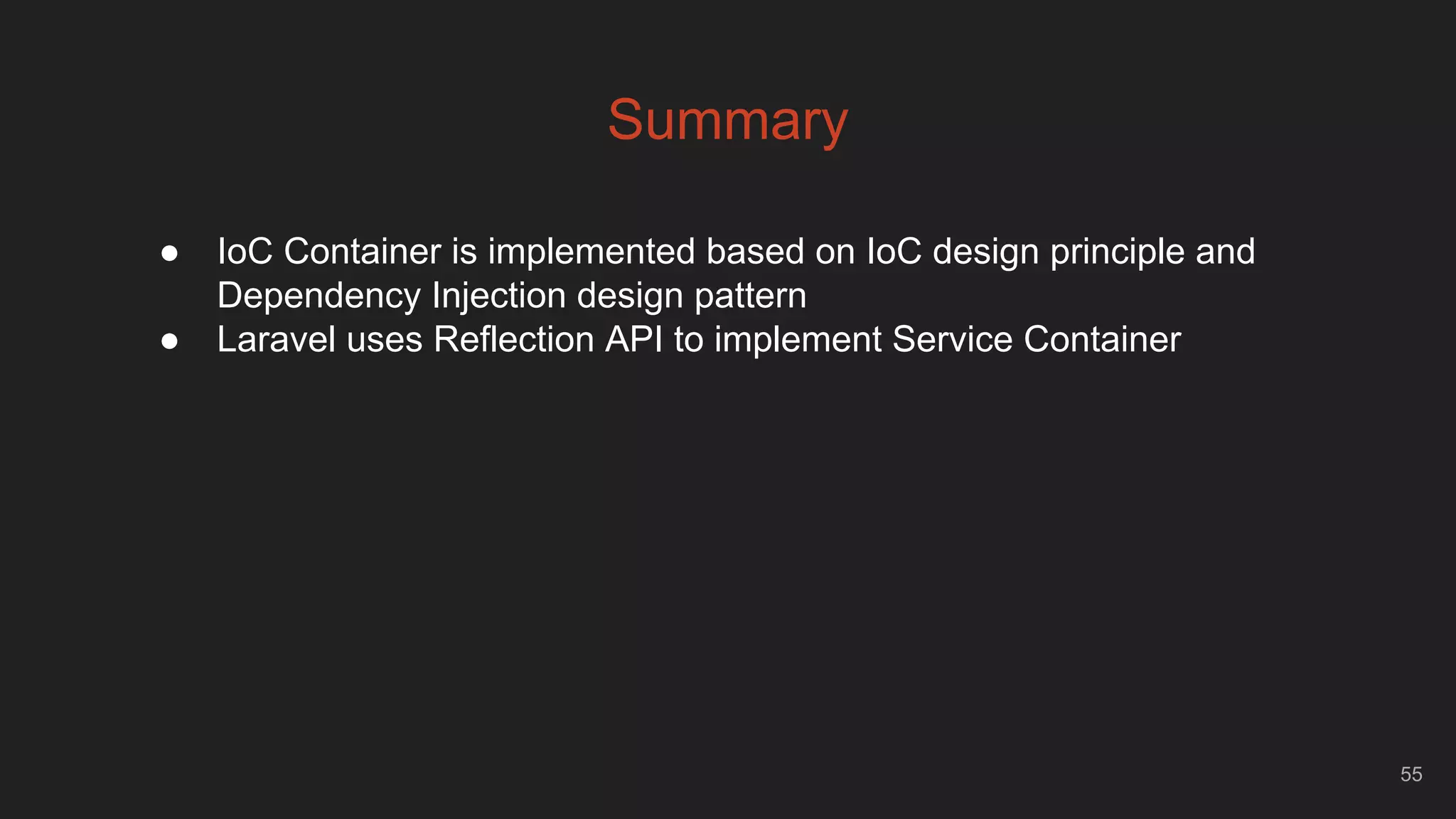 55
Summary
● IoC Container is implemented based on IoC design principle and
Dependency Injection design pattern
● Laravel uses Reflection API to implement Service Container
 