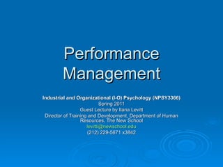 Performance Management Industrial and Organizational (I-O) Psychology (NPSY3366) Spring 2011 Guest Lecture by Ilana Levitt Director of Training and Development, Department of Human Resources, The New School [email_address] (212) 229-5671 x3842 