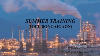 SUMMER TRAINING
(IOCL BONGAIGAON)
Submitted By
Ashok Paliwal
12210008, CH 407
IDD 4th year, Chemical
 