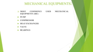 MECHANICAL EQUIPMENTS:
 MOST COMMONLY USED MECHANICAL
EQUIPMENTS ARE:-
 PUMP
 COMPRESSOR
 HEAT EXCHANGER
 VALVE
 BEARINGS
3
 