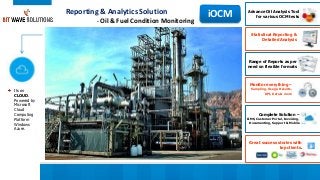 Reporting & Analytics Solution
- Oil & Fuel Condition Monitoring
iOCM Advance Oil Analysis Tool
for various OCM tests
Statistical Reporting &
Detailed Analysis
Range of Reports as per
need on flexible formats
Great success stories with
top clients.
Complete Solution –
LIMS, Customer Portal, Invoicing,
Documenting, Support & Mobile
Monitor everything –
Sampling, Usage, Results,
KPI, Data & more
Its on
CLOUD.
Powered by
Microsoft
Cloud
Computing
Platform
Windows
Azure.
 