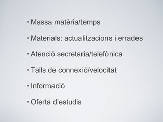• Massa matèria/temps
• Materials: actualitzacions i errades
• Atenció secretaria/telefònica
• Talls de connexió/velocitat
• Informació
• Oferta d’estudis
 