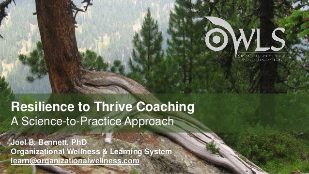 Resilience to Thrive Coaching
A Science-to-Practice Approach
Joel B. Bennett, PhD
Organizational Wellness & Learning System
learn@organizationalwellness.com
 