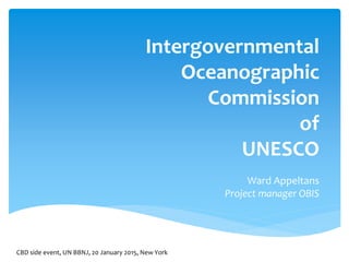 Intergovernmental
Oceanographic
Commission
of
UNESCO
Ward Appeltans
Project manager OBIS
CBD side event, UN BBNJ, 20 January 2015, New York
 