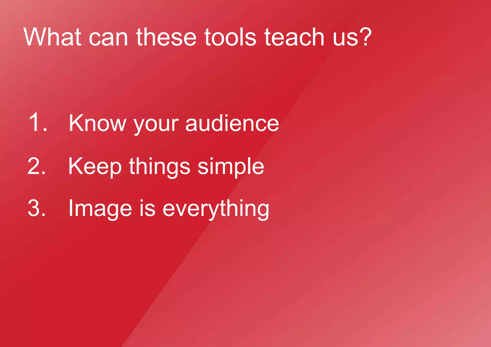 What can these tools teach us?
1. Know your audience
2. Keep things simple
3. Image is everything
 