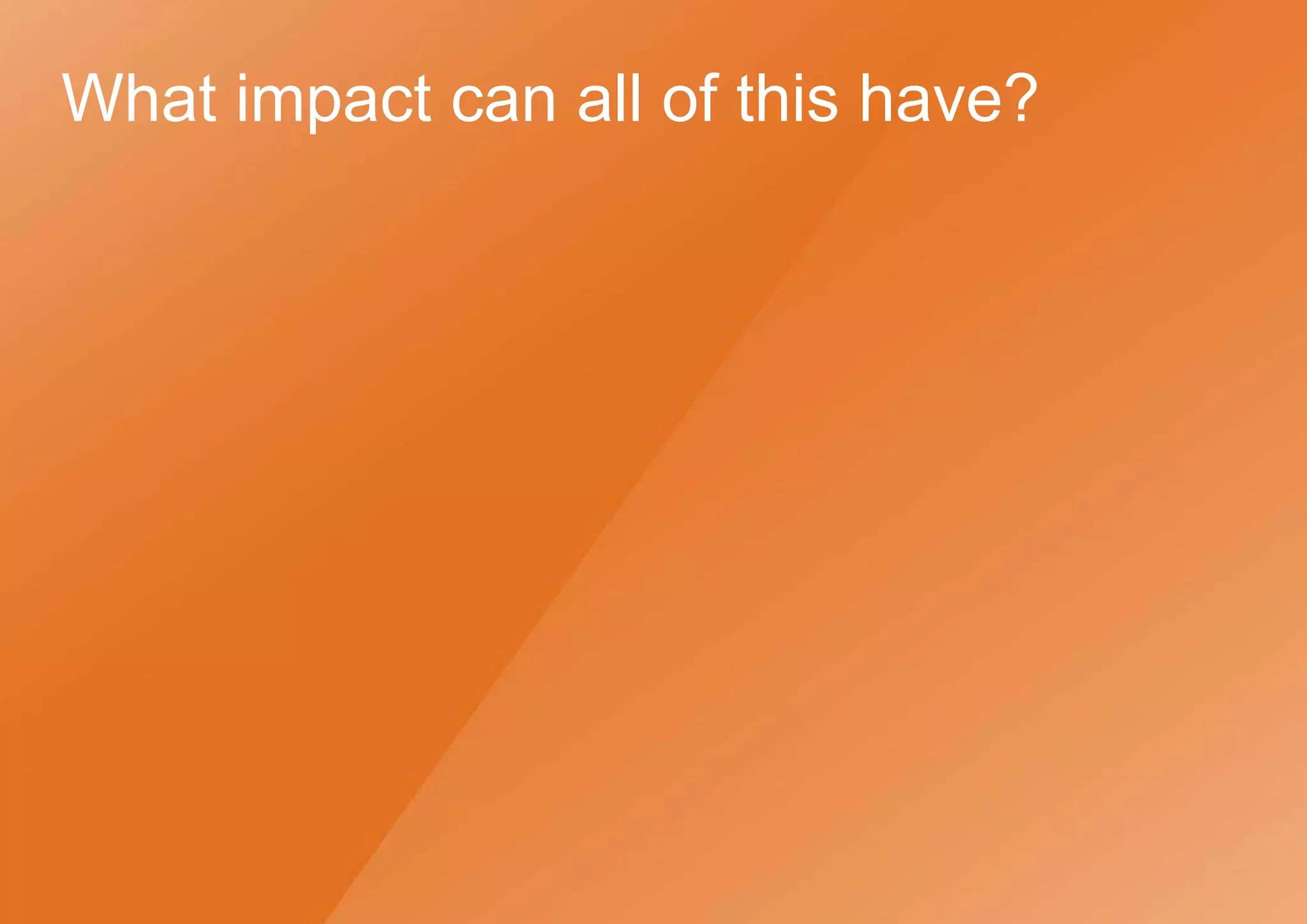 What impact can all of this have?
 