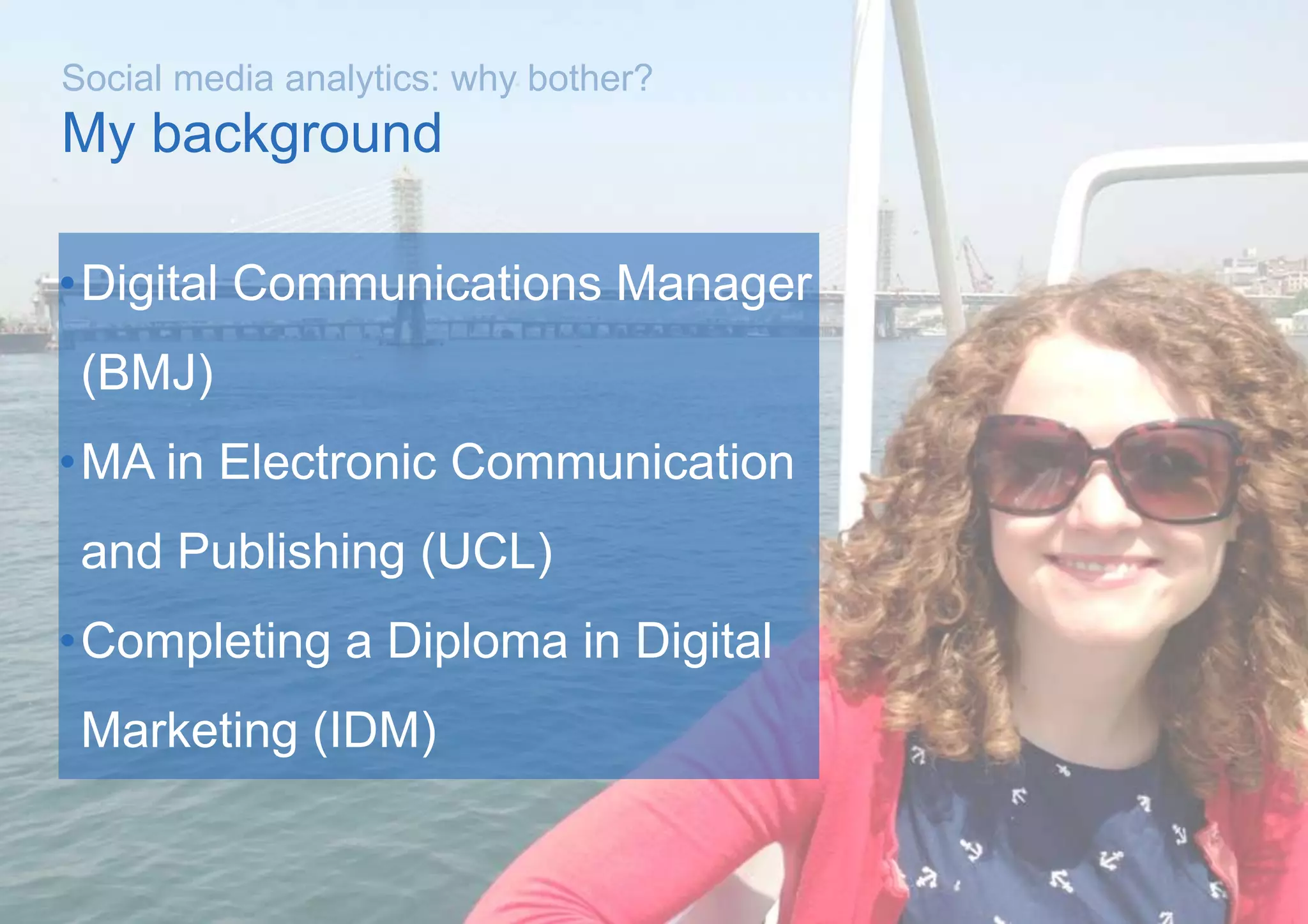 Social media analytics: why bother?
•Digital Communications Manager
(BMJ)
•MA in Electronic Communication
and Publishing (UCL)
•Completing a Diploma in Digital
Marketing (IDM)
My background
 