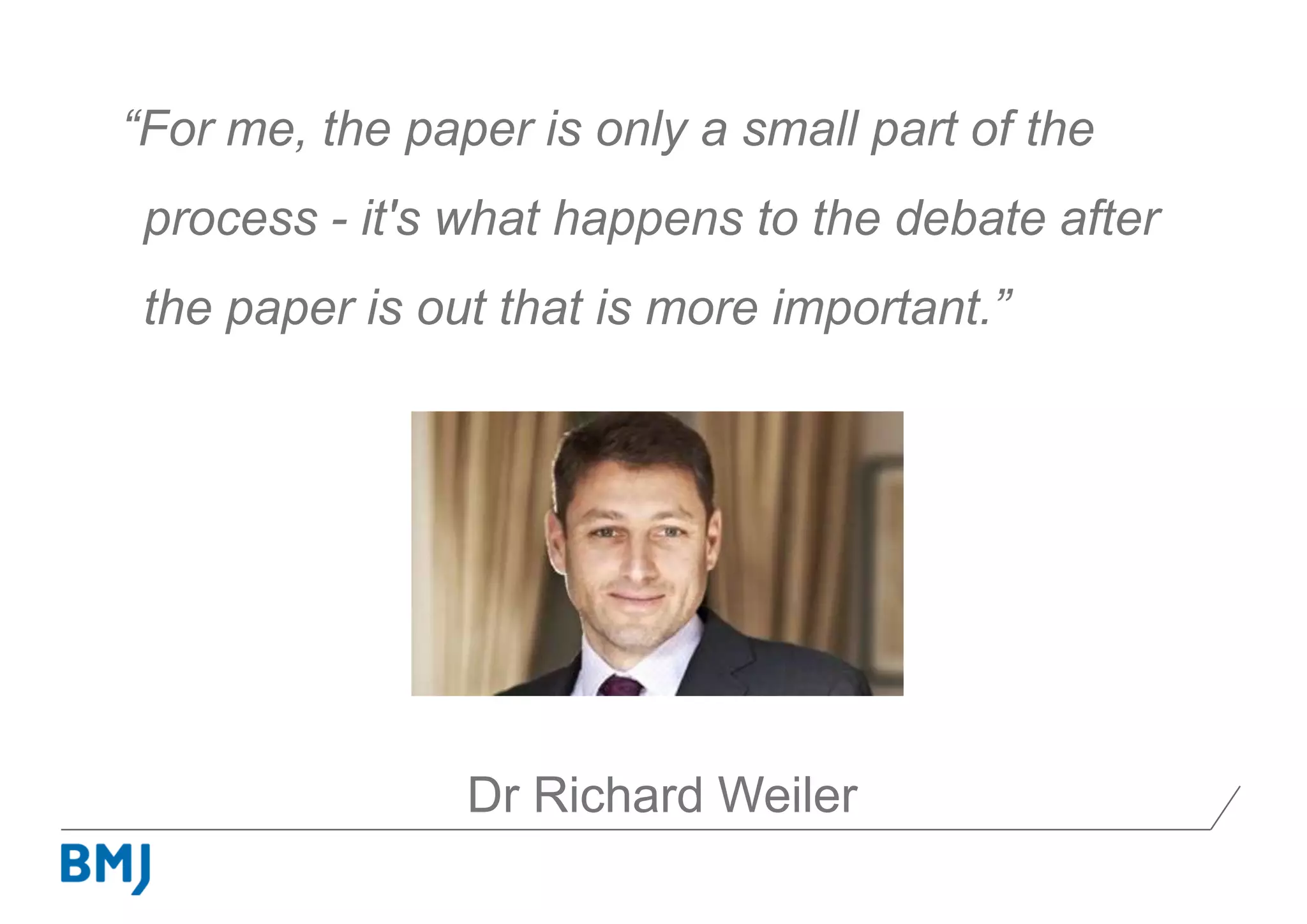 “For me, the paper is only a small part of the
process - it's what happens to the debate after
the paper is out that is more important.”
Dr Richard Weiler
 