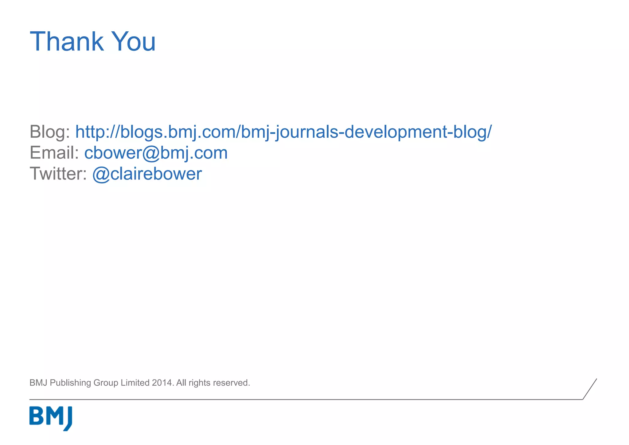 BMJ Publishing Group Limited 2014. All rights reserved.
Blog: http://blogs.bmj.com/bmj-journals-development-blog/
Email: cbower@bmj.com
Twitter: @clairebower
Thank You
 