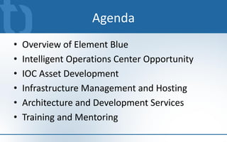 Agenda
•   Overview of Element Blue
•   Intelligent Operations Center Opportunity
•   IOC Asset Development
•   Infrastructure Management and Hosting
•   Architecture and Development Services
•   Training and Mentoring
 