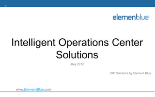 1




    Intelligent Operations Center
               Solutions
                           May 2012

                                      IOC Solutions by Element Blue




     www.ElementBlue.com
 