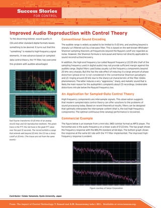 Improved Audio Reproduction with Control Theory
To the discerning listener, sound quality in
CDs and other standard digital formats leaves
something to be desired. It turns out that this
“something” is related to high-frequency signal
elements. A new advance based on sampled-
data control theory, the YY filter, has overcome
this problem with audible advantages!
Conventional Sound Encoding
The audible range is widely accepted to be limited to 0-20 kHz, and anything beyond is
sharply cut (filtered out) by a low-pass filter. This is based on the well-known Whittaker-
Shannon sampling theorem; all frequencies beyond the Nyquist cutoff are regarded as
noise. However, the Shannon formula is noncausal and hence not directly applicable to
sound reconstruction/recovery.
In addition, the high-end frequency (so-called Nyquist frequency) 22.05 kHz (half of the
sampling frequency used in digital audio) may not provide sufficient margin against the
audible range. Digital filters used today usually cut the frequency components beyond
20 kHz very sharply. But this has the side effect of inducing (1) a large amount of phase
distortion (phase error is not considered in the conventional Shannon paradigm);
and (2) ringing around 20 kHz due to the sharp-cut characteristic of the filter (Gibbs
phenomenon). The latter induces a very “aggressive,” sharp, and metallic sound that is
likely the main reason for the audiophile’s complaints about CD recordings. Undesirable
distortions intrude below the Nyquist frequency too.
An Application for Sampled-Data Control Theory
High-frequency components are intersample signals. This observation suggests
that modern sampled-data control theory can offer solutions to the problems of
sound processing today. Based on recent theoretical results, filters can be designed
that optimally interpolate the intersample content (that is, the lost high-frequency
components). The optimal continuous-time (analog) performance is recovered.
Commercial Example
The figure below is an example from a mini-disc (MD) (similar format as MP3) player. The
horizontal axis is the audio frequency on a linear scale of 0–22 kHz. The top graph shows
the frequency response with the MDLP4 standard at 66 kbps. The bottom graph shows
the response at the same bit rate with the YY filter implemented. The improved high-
frequency response is evident.
Contributor: Yutaka Yamamoto, Kyoto University, Japan
Fast Fourier transforms (0–20 kHz) of an analog
record (top) and CD reproduction (bottom). The green
trace is the FFT; the red trace is the peak FFT value
over the past 10 seconds. The record exhibits a range
that extends well beyond 20 kHz; the CD has a sharp
cutoff at 20 kHz. (The traces are not from the same
sound.)
Figure courtesy of Sanyo Corporation.
Success Stories
for Control
From: The Impact of Control Technology, T. Samad and A.M. Annaswamy (eds.), 2011. Available at www.ieeecss.org.
 