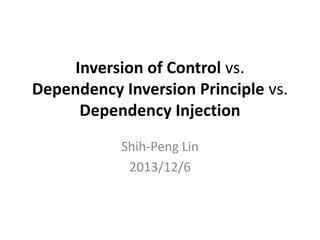Inversion of Control vs.
Dependency Inversion Principle vs.
Dependency Injection
Shih-Peng Lin
2013/12/6

 
