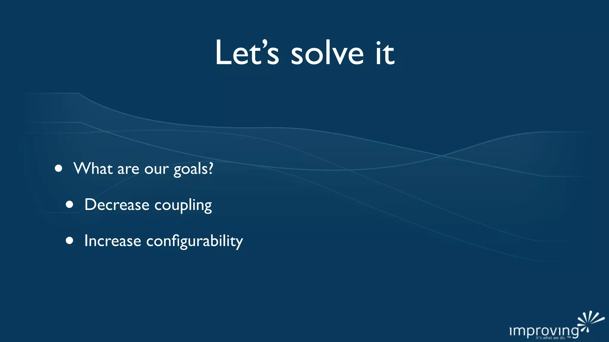 Let’s solve it


•   What are our goals?

    •   Decrease coupling

    •   Increase conﬁgurability
 