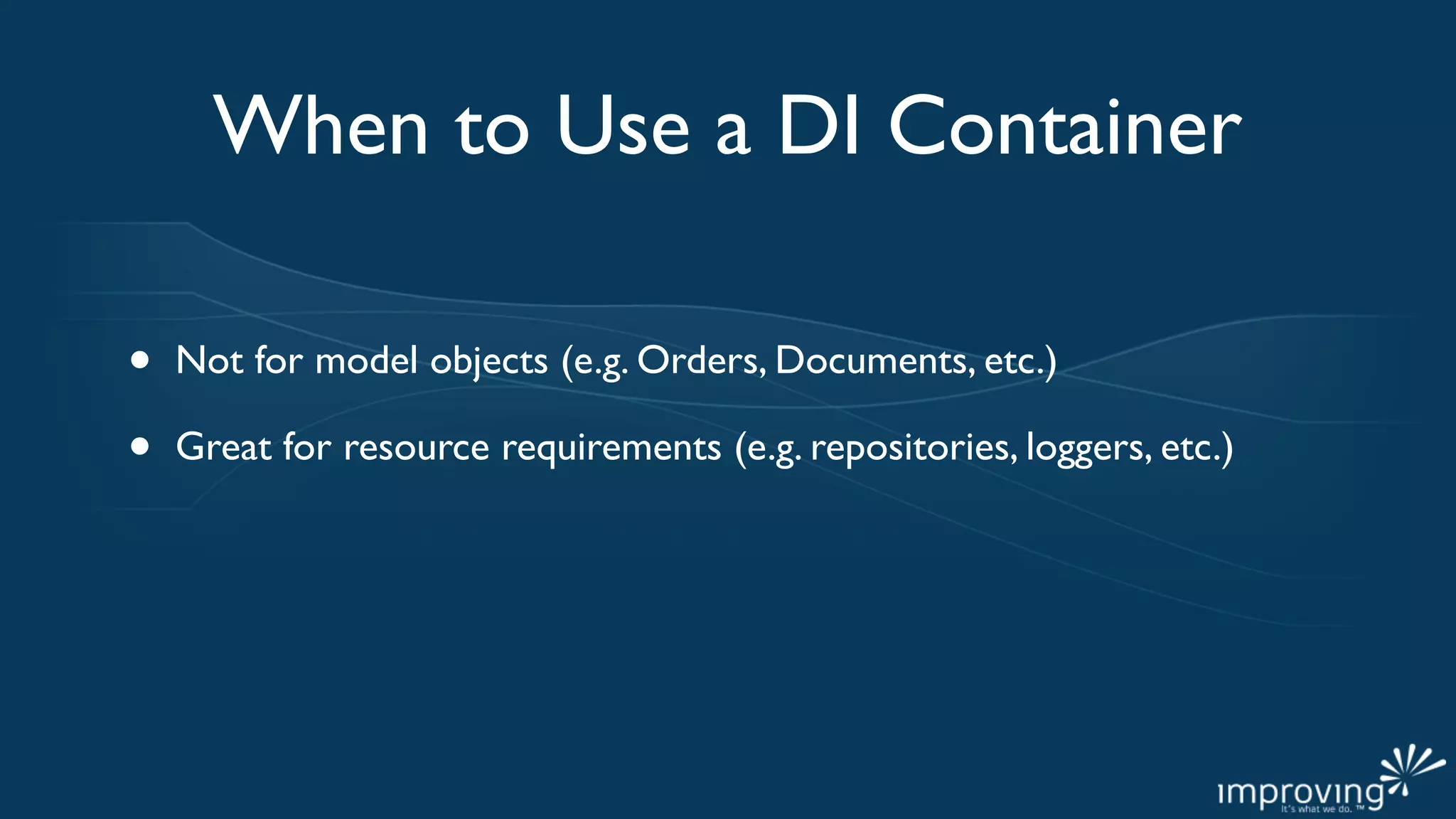 When to Use a DI Container

•   Not for model objects (e.g. Orders, Documents, etc.)

•   Great for resource requirements (e.g. repositories, loggers, etc.)
 