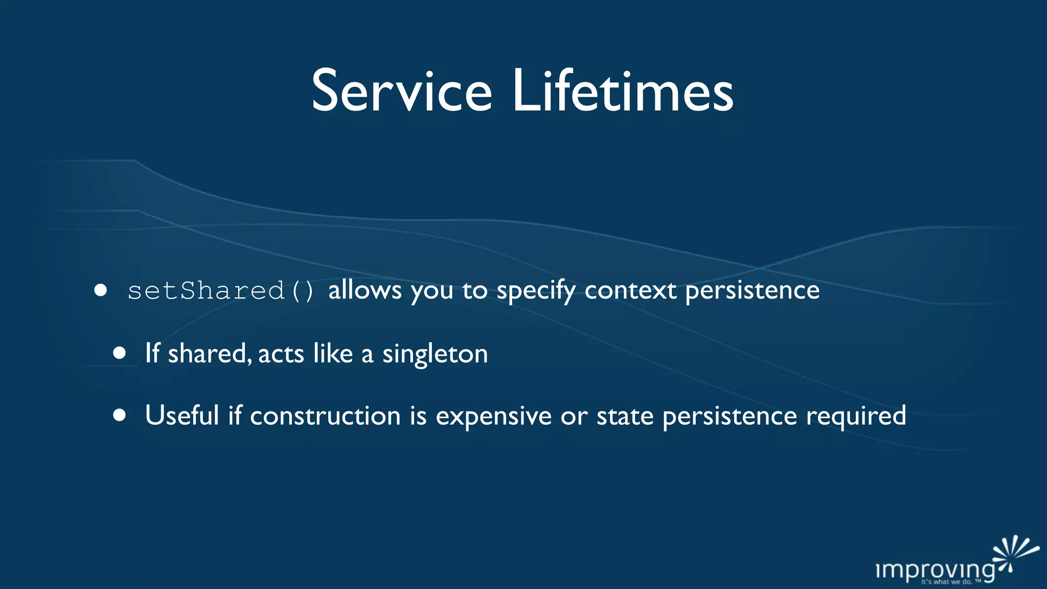 Service Lifetimes


•   setShared() allows you to specify context persistence

    •   If shared, acts like a singleton

    •   Useful if construction is expensive or state persistence required
 