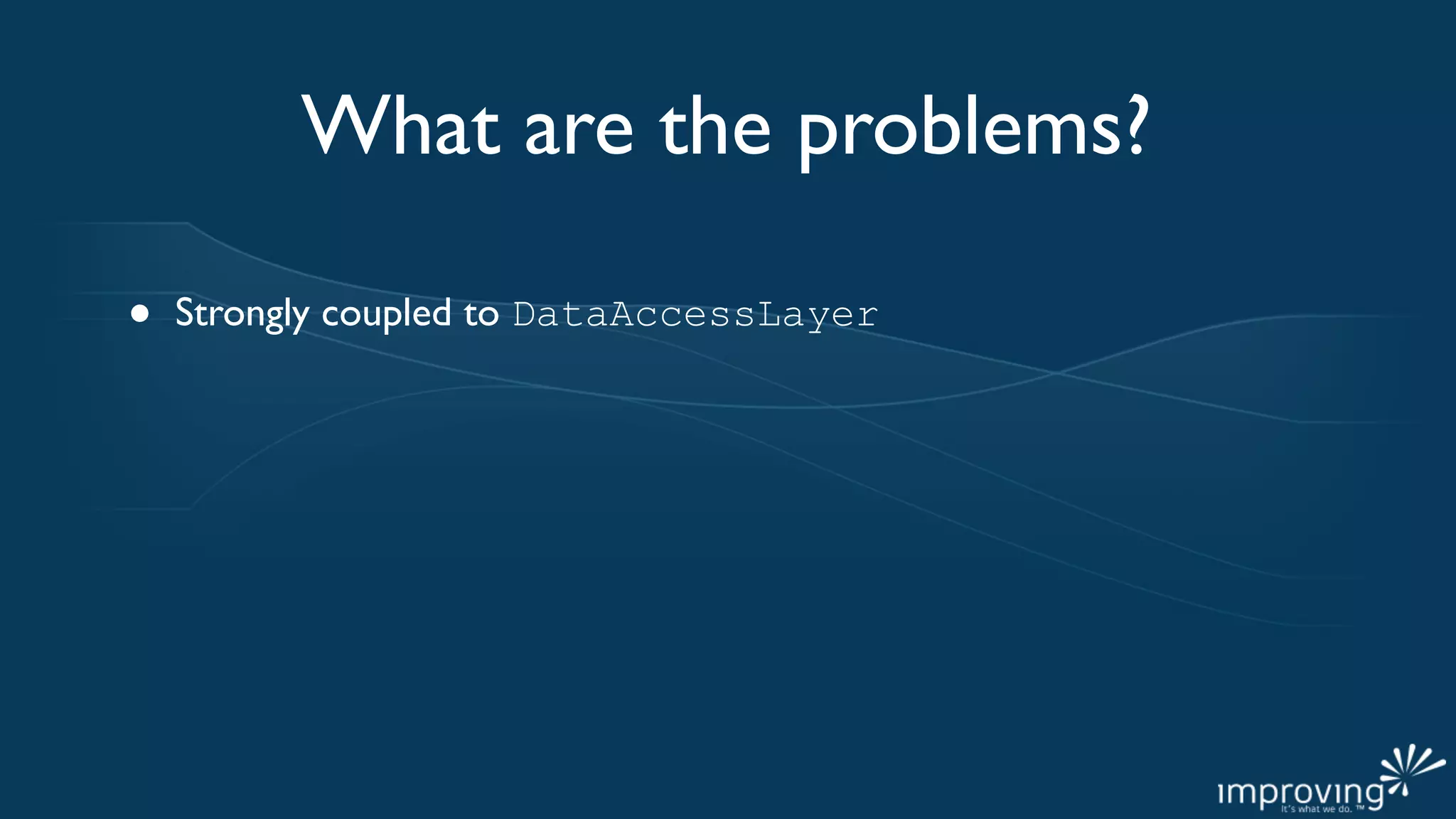 What are the problems?

•   Strongly coupled to DataAccessLayer
 