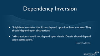 Dependency Inversion


•   “High-level modules should not depend upon low level modules. They
    should depend upon abstractions.

•   “Abstractions should not depend upon details. Details should depend
    upon abstractions.”
                                                           Robert Martin
 