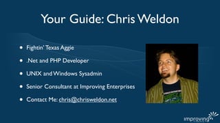 Your Guide: Chris Weldon

•   Fightin’ Texas Aggie

•   .Net and PHP Developer

•   UNIX and Windows Sysadmin

•   Senior Consultant at Improving Enterprises

•   Contact Me: chris@chrisweldon.net
 
