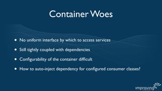 Container Woes

•   No uniform interface by which to access services

•   Still tightly coupled with dependencies

•   Conﬁgurability of the container difﬁcult

•   How to auto-inject dependency for conﬁgured consumer classes?
 