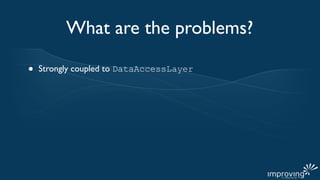 What are the problems?

•   Strongly coupled to DataAccessLayer
 