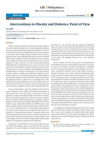 1/2
Volume 1 - Issue - 1
Editorial
Modern medicine has failed to reduce or prevent the incidences
of cardio metabolic diseases such as obesity, metabolic syndrome
and type-2 diabetes. Integrated approach to health care seems to
be the future for effective management of these chronic diseases
[1-5]. Obesity, excess weight and type-2 diabetes have reached an
epidemic status, pose a global health crisis and as such contribute
significantly to healthcare burden. According to various estimates,
excess weight and obesity are the driving force for the observed
epidemics of type-2 diabetes. The Non Communicable Disease
(NCD) Risk Factor Collaboration Group, in their article in Lancet
(April 2016) concluded that, “if the post-200 trends continue in the
incidence and rise of type-2 diabetes, the probability of meeting
the global target of halting or reducing the rise in the prevalence
of type-2 diabetes by 2025, to the 2020 level worldwide is lower
than one percent”. According to the Institute for Health Matrices
and Evaluation (IHME), currently 2.1 billion people (nearly 30% of
the global population) are either obese or overweight. Since 1980,
obesity has increased worldwide by two fold and diabetes by four
fold, In this mini review, we will discuss some recent strategies and
interventions for management of these chronic metabolic diseases.
Since we firmly believe, that early detection of the risks for
cardio metabolic disease (CMDs) and effective management of
the observed risks is the best choice, we will have to start any
prevention strategy at the earliest stages of the disease initiation.
What is the earliest stage that one can start prevention strategies?
We have initiated a bilateral preliminary investigation between
Children’s National Memorial Hospital (Washington DC, USA) and
Diabetes Group of King Edward Memorial (KEM) Hospital, Pune,
India, to explore whether exosome shed by obese pregnant women
can work as “biological tweets” for intercellular communication
and alter the gene expression in growing fetus [6-8]. We also are
interested in nutritional interventions of pregnant mother and
growing child to improve the intrauterine growth conditions [9]. In
Asian countries like India and China, even to this day, thirty percent
of the children born are of low birth weight (LBW) and these LBW
children are predisposed to develop excess CMDs [10].
Irrespective of which CMDs we are discussing, atherosclerosis
and related vasculopathies play a very important role in disease
progression. At present, diagnosis of altered vascular physiology
and function is by and large done by measuring endothelial
dysfunction (ED), intimal medial thickness (IMT) or by monitoring
arterial stiffness by calcium scoring. Professor Jay Cohn a leading
cardiologist at the University of Minnesota says that there is no
coronary disease without endothelial dysfunction. In view of these
observations, monitoring ED and preventing further deterioration
in the vessel wall pathology becomes one of the preferred
interventions.
We the members of South Asian Society on Atherosclerosis
and Thrombosis have been advocating early detection of the risks
for obesity and diabetes and better management of identified
risks for preventing the progress of these diseases. In China a
6-year intervention with diet, exercise and lifestyle resulted in
reduction (diet alone 31%, exercise 36%. Diet and lifestyle 42%)
of risk for diabetes–related clinical complications [11]. A Finnish
and US Diabetes prevention strategy using lifestyle intervention
demonstrated 58% reduction in diabetes incidence [12]. As a part
of the 2020 impact goals, the American Heart Association (AHA)
has published seven ideal health goals; not smoking, maintaining
normal weight, increased physical activity, a healthy diet, normal
blood lipids, normal blood pressure and a normal fasting glucose.
A publication of the National Health and Nutritional Examination
Survey (NHANES) of the USA showed that individuals who met
five of the seven ideal metrics of AHA, had 78% reduction in the
hazard ratio for heart disease in Men and 94% for the Women [13].
A recent article by Khera and associates showed that in four studies
with over 55,000 participants, a favorable lifestyle intervention was
associated with nearly 50% lower relative risk for coronary artery
disease, in spite of the genetic risk [14].
I am delighted to join the editorial board of the newly initiated
journal, Intervention in Obesity and Diabetes (IOD). I hope as the
title of your journal indicates, the editorial board will actively
solicit articles related to not only obesity and diabetes but also to
associated areas of cardio metabolic diseases. Wishing your effort
a great success.
References
1.	 Rao GHR (2015) Integrative approach to health: Challenges and
opportunities. J Ayur Integr Med 6(3): 215-219.
Rao GHR*
Laboratory Medicine and Pathology, University of Minnesota, USA
*Corresponding author: Gundu HR Rao, Laboratory Medicine and Pathology, University of Minnesota, USA, Tel: 301 444 4545;
Email:
Submission: October 04, 2017; Published: November 13, 2017
Interventions in Obesity and Diabetes: Point of View
Editorial Interventions Obes Diabetes
Copyright © All rights are reserved by Gundu HR Rao.
CRIMSONpublishers
http://www.crimsonpublishers.com
ISSN 2578-0263
 