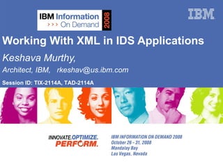 Working With XML in IDS Applications Keshava Murthy,  Architect, IBM,  [email_address] Session ID: TIX-2114A, TAD-2114A 
