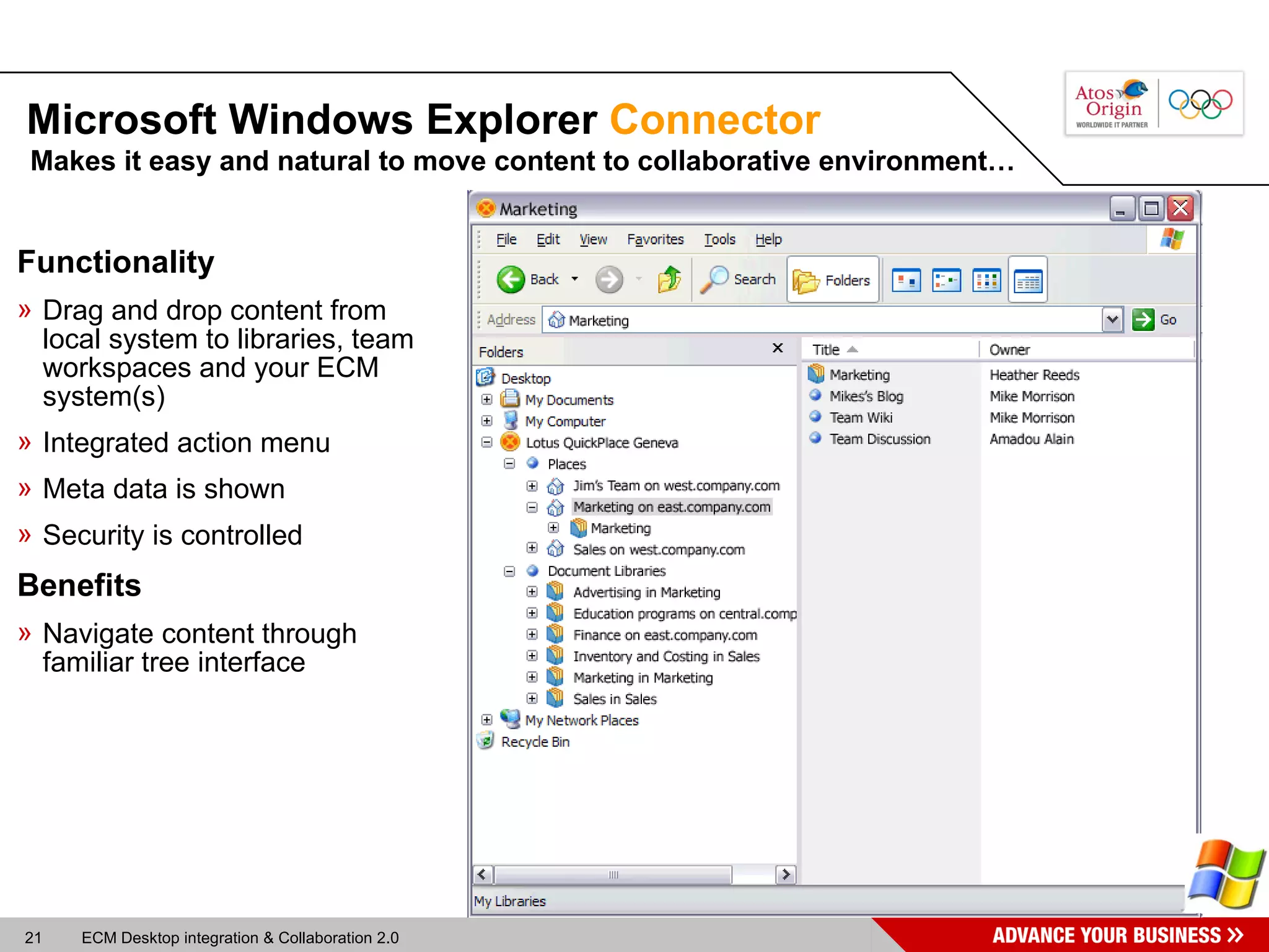 Microsoft Windows Explorer  Connector Makes it easy and natural to move content to collaborative environment… Functionality Drag and drop content from local system to libraries, team workspaces and your ECM system(s) Integrated action menu Meta data is shown Security is controlled Benefits Navigate content through familiar tree interface 