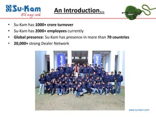 www.su-kam.com
• Su-Kam has 1000+ crore turnover
• Su-Kam has 2000+ employees currently
• Global presence: Su-Kam has presence in more than 70 countries
• 20,000+ strong Dealer Network
An Introduction…
 
