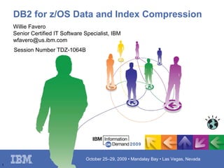 DB2 for z/OS Data and Index Compression
    Willie Favero
    Senior Certified IT Software Specialist, IBM
    wfavero@us.ibm.com
    Session Number TDZ-1064B




                                 October 25–29, 2009 • Mandalay Bay • Las Vegas, Nevada
1
 