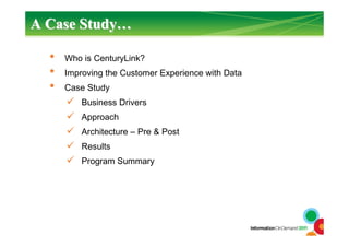 A Case StudyA Case Study……
• Who is CenturyLink?
• Improving the Customer Experience with Data
• Case Study
Business Drivers
Approach
Architecture – Pre & Post
Results
Program Summary
 