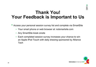 28
Thank You!
Your Feedback is Important to Us
• Access your personal session survey list and complete via SmartSite
– Your smart phone or web browser at: iodsmartsite.com
– Any SmartSite kiosk onsite
– Each completed session survey increases your chance to win
an Apple iPod Touch with daily drawing sponsored by Alliance
Tech
 