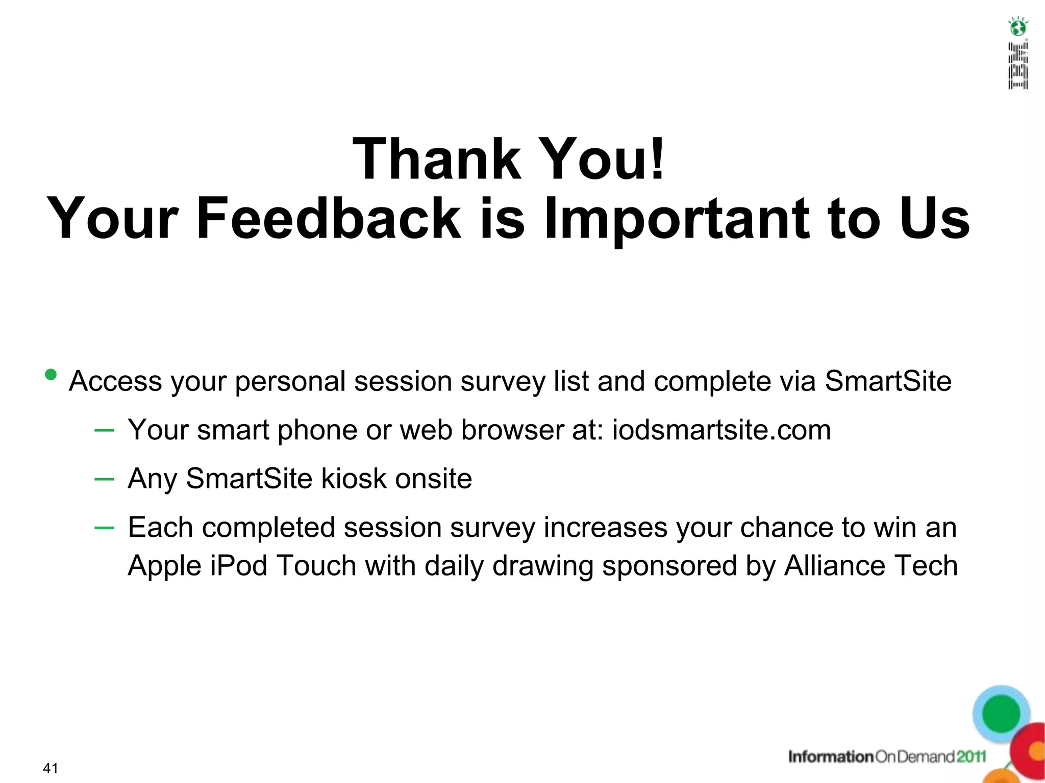 Thank You!
Your Feedback is Important to Us

• Access your personal session survey list and complete via SmartSite
     – Your smart phone or web browser at: iodsmartsite.com
     – Any SmartSite kiosk onsite
     – Each completed session survey increases your chance to win an
       Apple iPod Touch with daily drawing sponsored by Alliance Tech




41
 