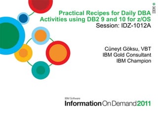 Practical Recipes for Daily DBA
Activities using DB2 9 and 10 for z/OS
                    Session: IDZ-1012A


                      Cüneyt Göksu, VBT
                     IBM Gold Consultant
                          IBM Champion
 