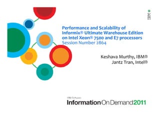 Performance and Scalability of
Informix® Ultimate Warehouse Edition
on Intel Xeon® 7500 and E7 processors
Session Number 2864

                 Keshava Murthy, IBM®
                     Jantz Tran, Intel®
 