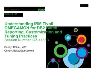 Understanding IBM Tivoli
OMEGAMON for DB2 Batch
Reporting, Customization and
Tuning Practices
Session Number IDZ-1155B
Cüneyt Göksu, VBT
Cuneyt.Goksu@vbt.com.tr




                           #ibmiod
 