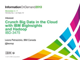 Crunch Big Data in the Cloud
with IBM BigInsights
and Hadoop
IBD-3475
Leons Petrazickis, IBM Canada

@leonsp

© 2013 IBM Corporation

 