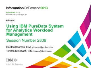 Using IBM PureData System
for Analytics Workload
Management
Session Number 2839
Gordon Booman, IBM, gbooman@us.ibm.com
Torsten Steinbach, IBM, torsten@de.ibm.com
© 2013 IBM Corporation
 