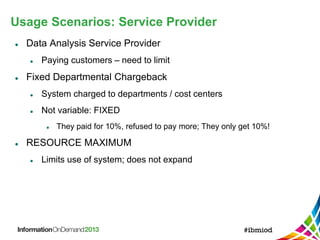 Usage Scenarios: Service Provider
 Data Analysis Service Provider
 Paying customers – need to limit
 Fixed Departmental Chargeback
 System charged to departments / cost centers
 Not variable: FIXED
 They paid for 10%, refused to pay more; They only get 10%!
 RESOURCE MAXIMUM
 Limits use of system; does not expand
 
