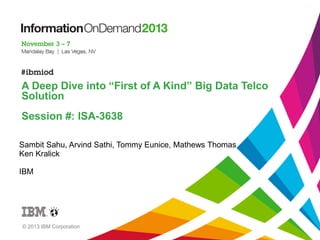 © 2013 IBM Corporation
A Deep Dive into “First of A Kind” Big Data Telco
Solution
Session #: ISA-3638
Sambit Sahu, Arvind Sathi, Tommy Eunice, Mathews Thomas
Ken Kralick
IBM
 