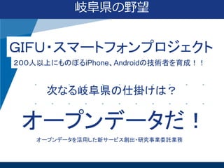 岐阜県の野望

ＧＩＦＵ・スマートフォンプロジェクト
２００人以上にものぼるiPhone、Androidの技術者を育成！！

次なる岐阜県の仕掛けは？

オープンデータだ！
オープンデータを活用した新サービス創出・研究事業委託業務

 