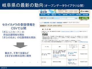 岐阜県の最新の動向（オープンデータライブラリ公開）

セカイカメラの登録情報を
CSVで公開
「ぎふっこカード」の
参加店舗情報を開放
「ぎふの名水」の位置情報を開放

観光や、子育て支援など
さまざま分野の活用に期待

2/8/2014

7

 