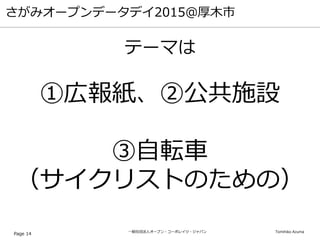 一般社団法人オープン・コーポレイツ・ジャパン Tomihiko Azuma
さがみオープンデータデイ2015＠厚木市
Page 14
テーマは
①広報紙、②公共施設
③自転車
（サイクリストのための）
 