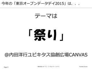 一般社団法人オープン・コーポレイツ・ジャパン Tomihiko Azuma
今年の「東京オープンデータデイ2015」は．．．
Page 9
テーマは
「祭り」
＠内田洋行ユビキタス協創広場CANVAS
 