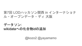 第7回 LODハッカソン関西 in インターナショナ
ル・オープンデータ・ディ 大阪
データソン:
wikidataへの化合物idの追加
@kozo2 @yayamamo
 